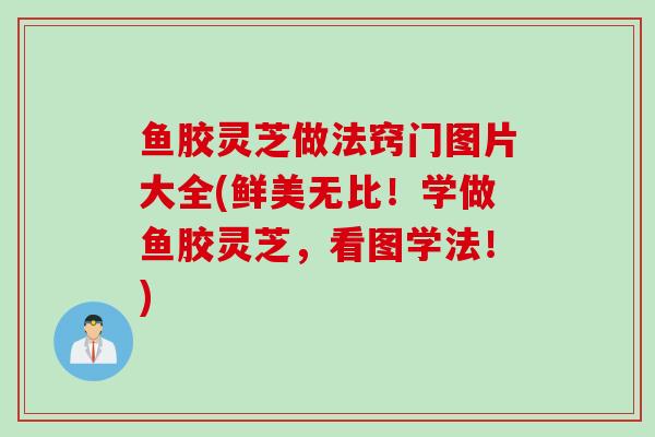 鱼胶灵芝做法窍门图片大全(鲜美无比！学做鱼胶灵芝，看图学法！)
