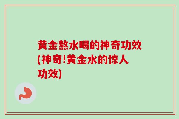 黄金熬水喝的神奇功效(神奇!黄金水的惊人功效)