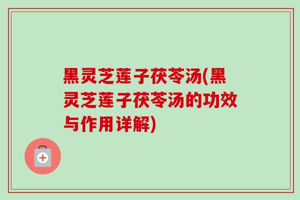 黑灵芝莲子茯苓汤(黑灵芝莲子茯苓汤的功效与作用详解) 黑灵芝莲子茯苓汤(黑灵芝莲子茯苓汤的功效与作用详解)