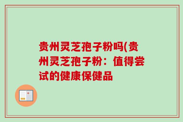 贵州灵芝孢子粉吗(贵州灵芝孢子粉：值得尝试的健康保健品