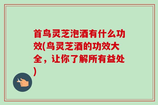 首鸟灵芝泡酒有什么功效(鸟灵芝酒的功效大全，让你了解所有益处)
