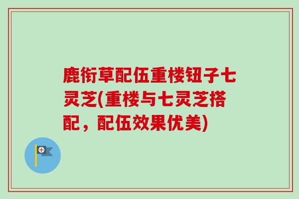 鹿衔草配伍重楼钮子七灵芝(重楼与七灵芝搭配，配伍效果优美)