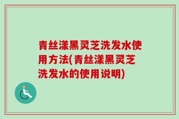青丝漾黑灵芝洗发水使用方法(青丝漾黑灵芝洗发水的使用说明)