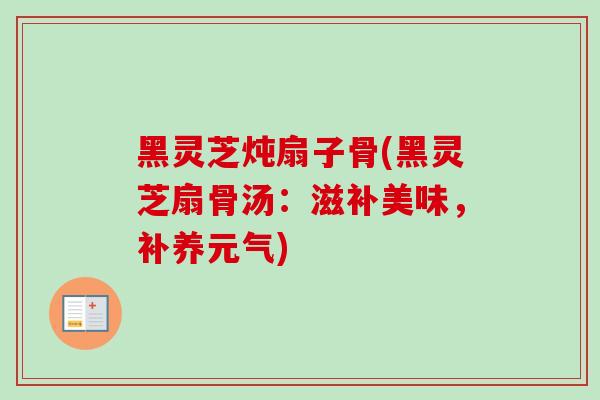 黑灵芝炖扇子骨(黑灵芝扇骨汤：滋补美味，补养元气)