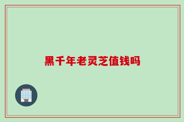 黑千年老灵芝值钱吗 黑千年老灵芝值钱吗