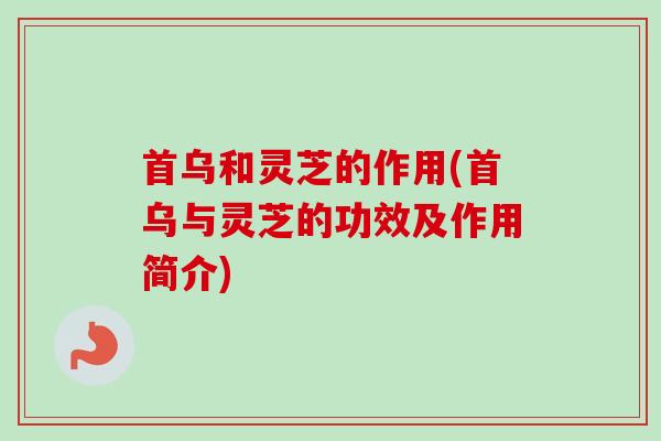 首乌和灵芝的作用(首乌与灵芝的功效及作用简介)