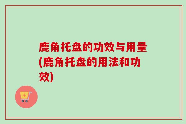 鹿角托盘的功效与用量(鹿角托盘的用法和功效)
