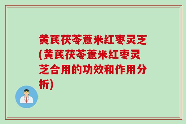 黄芪茯苓薏米红枣灵芝(黄芪茯苓薏米红枣灵芝合用的功效和作用分析)