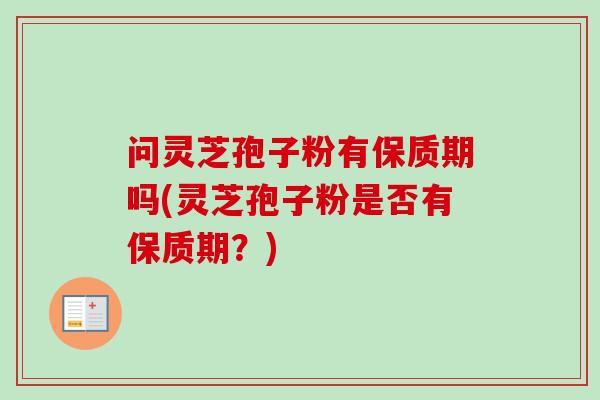 问灵芝孢子粉有保质期吗(灵芝孢子粉是否有保质期？)