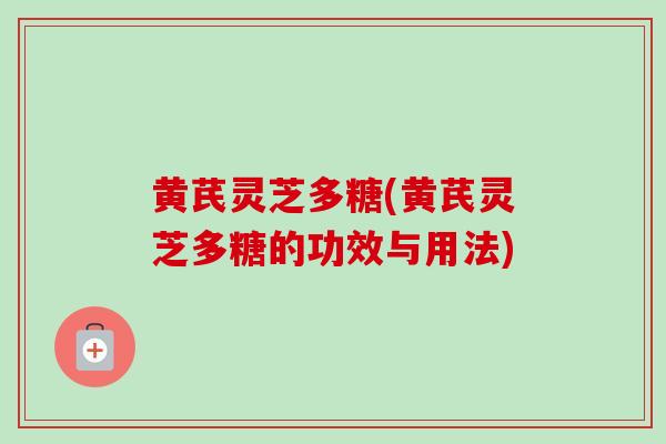 黄芪灵芝多糖(黄芪灵芝多糖的功效与用法)
