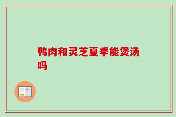 鸭肉和灵芝夏季能煲汤吗