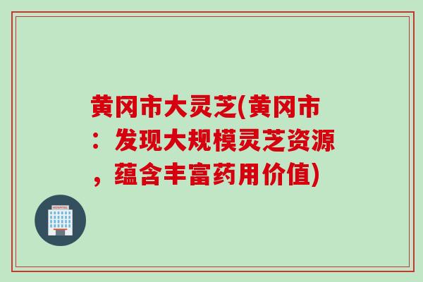 黄冈市大灵芝(黄冈市：发现大规模灵芝资源，蕴含丰富药用价值)