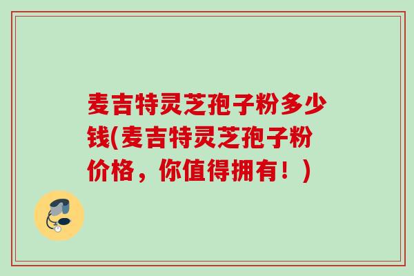 麦吉特灵芝孢子粉多少钱(麦吉特灵芝孢子粉价格，你值得拥有！)