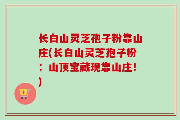 长白山灵芝孢子粉靠山庄(长白山灵芝孢子粉：山顶宝藏现靠山庄！)