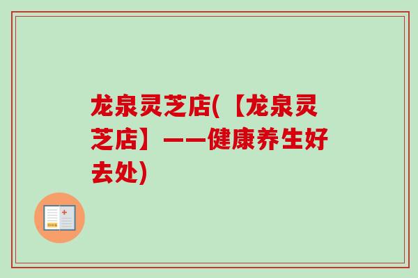 龙泉灵芝店(【龙泉灵芝店】——健康养生好去处) 龙泉灵芝店(【龙泉灵芝店】——健康养生好去处)