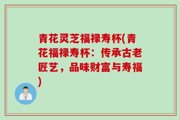 青花灵芝福禄寿杯(青花福禄寿杯：传承古老匠艺，品味财富与寿福)