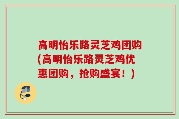 高明怡乐路灵芝鸡团购(高明怡乐路灵芝鸡优惠团购，抢购盛宴！)