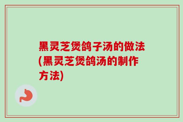 黑灵芝煲鸽子汤的做法(黑灵芝煲鸽汤的制作方法)