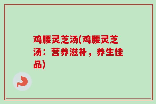 鸡腰灵芝汤(鸡腰灵芝汤：营养滋补，养生佳品)