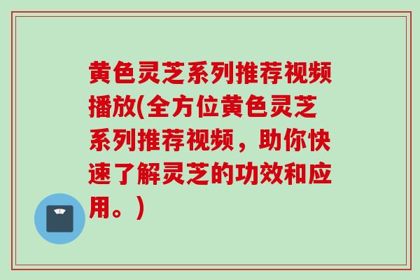 黄色灵芝系列推荐视频播放(全方位黄色灵芝系列推荐视频，助你快速了解灵芝的功效和应用。)