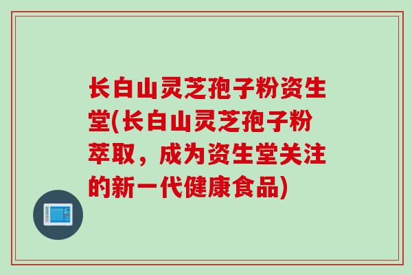长白山灵芝孢子粉资生堂(长白山灵芝孢子粉萃取，成为资生堂关注的新一代健康食品)