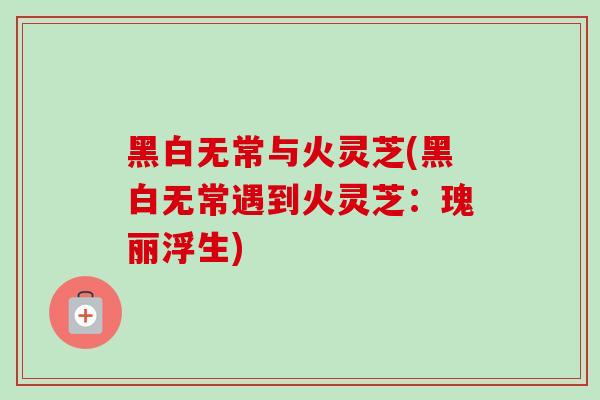 黑白无常与火灵芝(黑白无常遇到火灵芝：瑰丽浮生)
