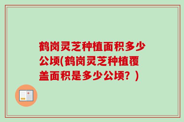 鹤岗灵芝种植面积多少公顷(鹤岗灵芝种植覆盖面积是多少公顷？)