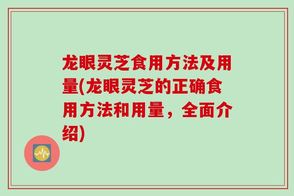 龙眼灵芝食用方法及用量(龙眼灵芝的正确食用方法和用量，全面介绍)