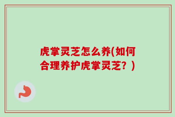 虎掌灵芝怎么养(如何合理养护虎掌灵芝？)