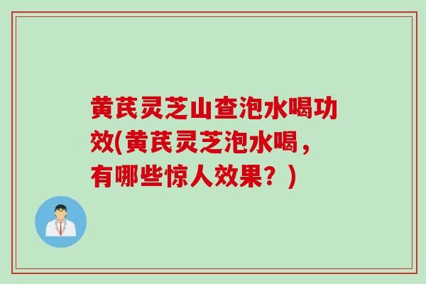 黄芪灵芝山查泡水喝功效(黄芪灵芝泡水喝，有哪些惊人效果？)