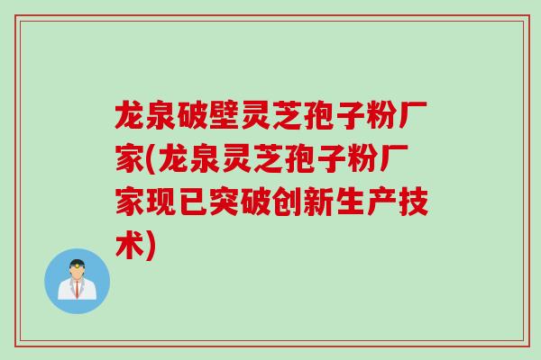 龙泉破壁灵芝孢子粉厂家(龙泉灵芝孢子粉厂家现已突破创新生产技术)