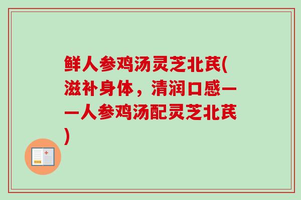 鲜人参鸡汤灵芝北芪(滋补身体，清润口感——人参鸡汤配灵芝北芪)