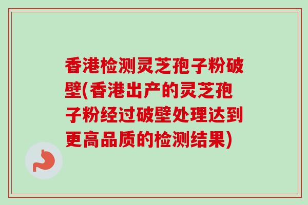 香港检测灵芝孢子粉破壁(香港出产的灵芝孢子粉经过破壁处理达到更高品质的检测结果)