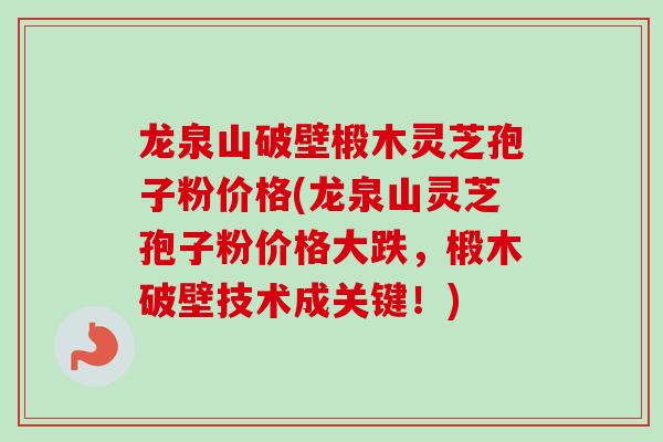 龙泉山破壁椴木灵芝孢子粉价格(龙泉山灵芝孢子粉价格大跌，椴木破壁技术成关键！)
