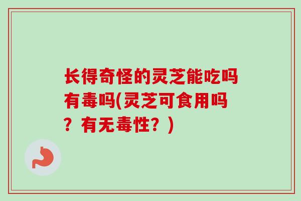 长得奇怪的灵芝能吃吗有毒吗(灵芝可食用吗？有无毒性？)