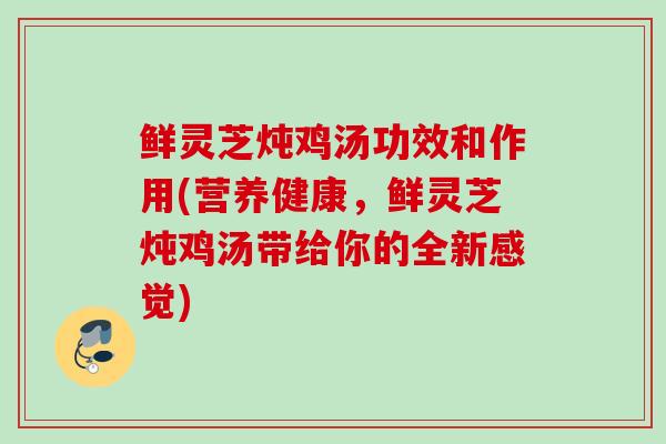 鲜灵芝炖鸡汤功效和作用(营养健康,鲜灵芝炖鸡汤带给你的全新感觉) 鲜灵芝炖鸡汤功效和作用(营养健康,鲜灵芝炖鸡汤带给你的全新感觉)