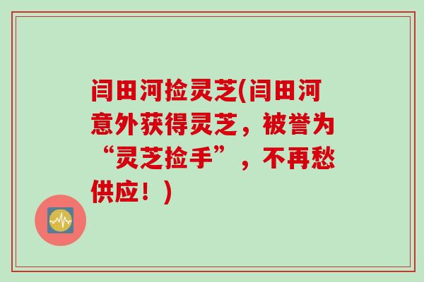 闫田河捡灵芝(闫田河意外获得灵芝，被誉为“灵芝捡手”，不再愁供应！)