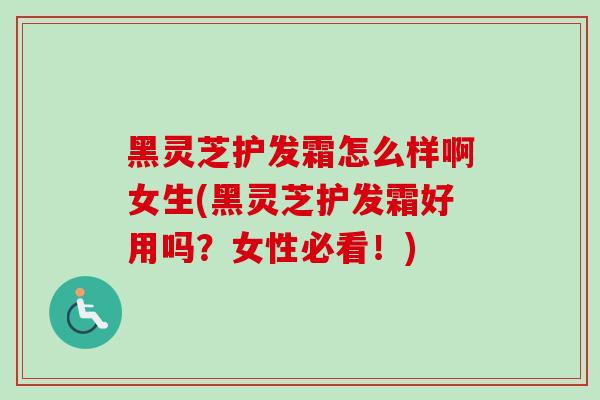 黑灵芝护发霜怎么样啊女生(黑灵芝护发霜好用吗？女性必看！)