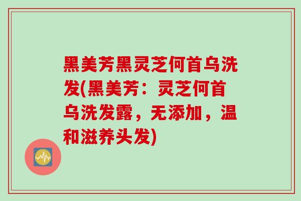 黑美芳黑灵芝何首乌洗发(黑美芳:灵芝何首乌洗发露,无添加,温和滋养头发) 黑美芳黑灵芝何首乌洗发(黑美芳:灵芝何首乌洗发露,无添加,温和滋养头发)