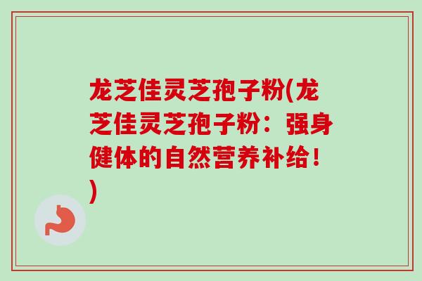 龙芝佳灵芝孢子粉(龙芝佳灵芝孢子粉：强身健体的自然营养补给！)