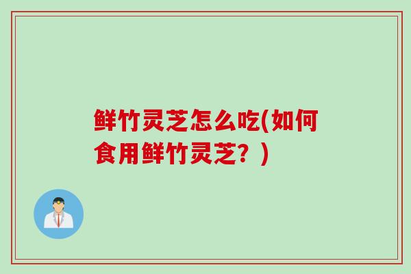 鲜竹灵芝怎么吃(如何食用鲜竹灵芝？)