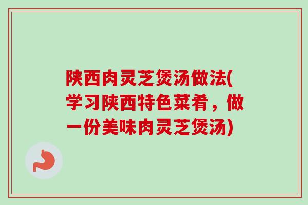 陕西肉灵芝煲汤做法(学习陕西特色菜肴，做一份美味肉灵芝煲汤)