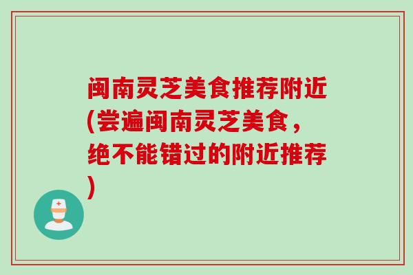 闽南灵芝美食推荐附近(尝遍闽南灵芝美食,绝不能错过的附近推荐) 闽南灵芝美食推荐附近(尝遍闽南灵芝美食,绝不能错过的附近推荐)