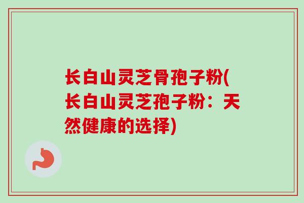 长白山灵芝骨孢子粉(长白山灵芝孢子粉：天然健康的选择)