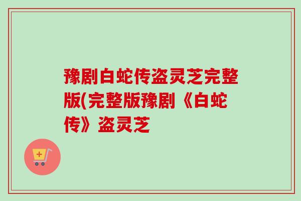 豫剧白蛇传盗灵芝完整版(完整版豫剧《白蛇传》盗灵芝