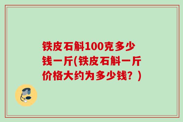 铁皮石斛100克多少钱一斤(铁皮石斛一斤价格大约为多少钱？)