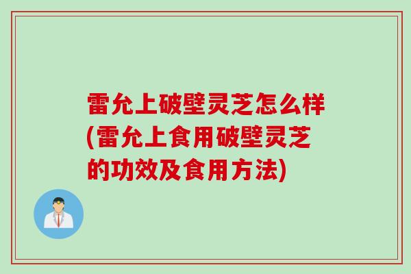 雷允上破壁灵芝怎么样(雷允上食用破壁灵芝的功效及食用方法)