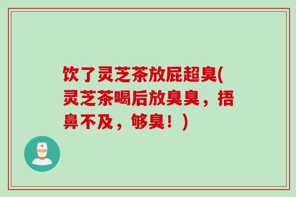 饮了灵芝茶放屁超臭(灵芝茶喝后放臭臭，捂鼻不及，够臭！)
