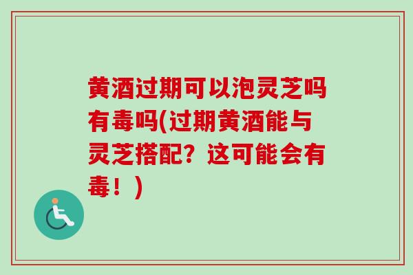 黄酒过期可以泡灵芝吗有毒吗(过期黄酒能与灵芝搭配？这可能会有毒！)