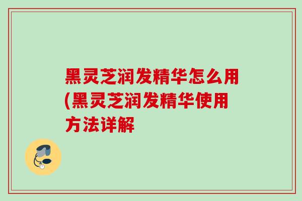 黑灵芝润发精华怎么用(黑灵芝润发精华使用方法详解